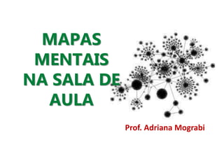 MAPAS
MENTAIS
NA SALA DE
AULA
Prof. Adriana Mograbi
 
