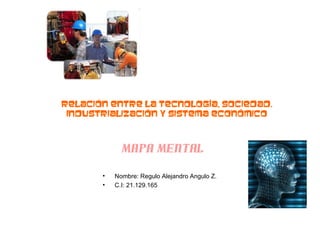 • Nombre: Regulo Alejandro Angulo Z.
• C.I: 21.129.165
Mapa Mental
Relación entre la Tecnología, Sociedad.
Industrialización y Sistema económico
 