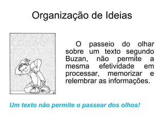 Organização de Ideias O passeio do olhar sobre um texto segundo Buzan, não permite a mesma efetividade em processar, memorizar e relembrar as informações. Um texto não permite o passear dos olhos! 