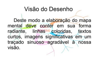 Visão do Desenho Deste modo a elaboração do mapa mental deve conter em sua forma radiante, linhas coloridas, textos curtos, imagens significativas em um traçado sinuoso agradável à nossa visão.  