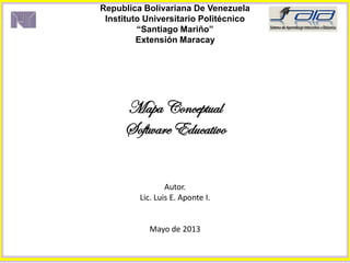Republica Bolivariana De Venezuela
Instituto Universitario Politécnico
“Santiago Mariño”
Extensión Maracay
Mapa Conceptual
Software Educativo
Autor.
Lic. Luis E. Aponte I.
Mayo de 2013
 