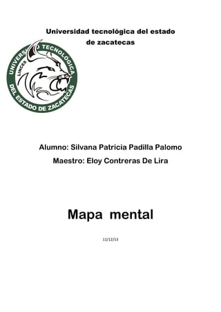 Universidad tecnológica del estado
de zacatecas

Alumno: Silvana Patricia Padilla Palomo
Maestro: Eloy Contreras De Lira

Mapa mental
11/12/13

 