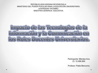 Participante: Méndez Ana.
Cl: 12.486.908.
Profesor: Pablo Bencomo.
REPÚBLICA BOLIVARIANA DEVENEZUELA.
MINISTERIO DEL PODER POPULAR PARA LA EDUCACION UNIVERSITARIA.
UIVERSIDAD YACAMBÚ.
MAESTRIA GERENCIA EDUCATIVA.
 