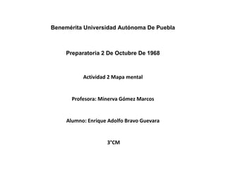 Benemérita Universidad Autónoma De Puebla 
Preparatoria 2 De Octubre De 1968 
Actividad 2 Mapa mental 
Profesora: Minerva Gómez Marcos 
Alumno: Enrique Adolfo Bravo Guevara 
3°CM  