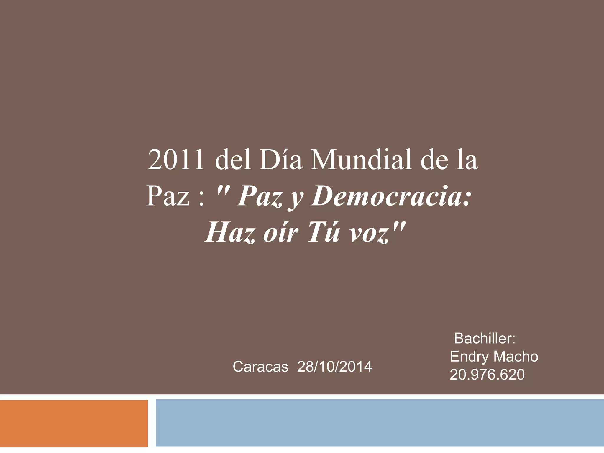 2011 del Día Mundial de la
Paz : " Paz y Democracia:
Haz oír Tú voz"
Bachiller:
Endry Macho
20.976.620
Caracas 28/10/2014