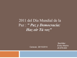 2011 del Día Mundial de la 
Paz : " Paz y Democracia: 
Haz oír Tú voz" 
Bachiller: 
Endry Macho 
20.976.620 
Caracas 28/10/2014 
 