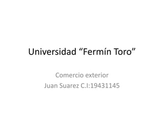 Universidad “Fermín Toro”
Comercio exterior
Juan Suarez C.I:19431145
 