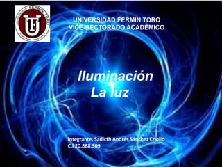 UNIVERSIDAD FERMIN TORO
VICE-RECTORADO ACADÉMICO
Integrante. Sadicth Andrés Sánchez Criollo
C.I 20.888.309
Iluminación
La luz
 