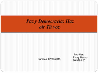 Paz y Democracia: Haz
oír Tú voz
Bachiller:
Endry Macho
20.976.620
Caracas 07/06/2015
 