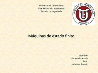 Universidad Fermín Toro
Vice Rectorado académico
Escuela de ingeniería
Máquinas de estado finito
Nombre:
Fernando Anzola
Prof.:
Adriana Barreto
 