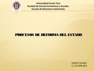 Universidad Fermín Toro
facultad de Ciencias Económicas y Sociales
Escuela de Relaciones Industriales
PROCESOS DE REFORMA DEL ESTADOPROCESOS DE REFORMA DEL ESTADO
Naileth Guedez
C.I 23.486.663
 