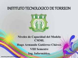 INSTITUTO TECNOLOGICO DE TORREON
Niveles de Capacidad del Modelo
CMMI.
Hugo Armando Gutiérrez Chávez.
VIII Semestre
Ing. Informática.
 