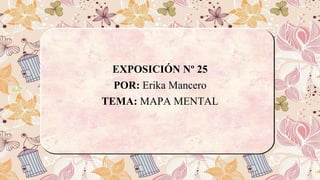 EXPOSICIÓN Nº 25
POR: Erika Mancero
TEMA: MAPA MENTAL
 