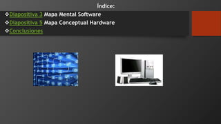 Índice:
Diapositiva 3 Mapa Mental Software
Diapositiva 5 Mapa Conceptual Hardware
Conclusiones
 