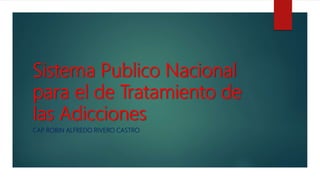 Sistema Publico Nacional
para el de Tratamiento de
las Adicciones
CAP. ROBIN ALFREDO RIVERO CASTRO
 
