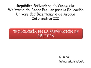 República Bolivariana de Venezuela
Ministerio del Poder Popular para la Educación
Universidad Bicentenaria de Aragua
Informática III
Alumna:
Palma, Marysabela
TECNOLOGÍA EN LA PREVENCIÓN DE
DELITOS
 