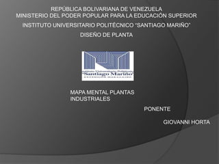 REPÚBLICA BOLIVARIANA DE VENEZUELA
MINISTERIO DEL PODER POPULAR PARA LA EDUCACIÓN SUPERIOR
INSTITUTO UNIVERSITARIO POLITÉCNICO “SANTIAGO MARIÑO”
DISEÑO DE PLANTA
MAPA MENTAL PLANTAS
INDUSTRIALES
PONENTE
GIOVANNI HORTA
 