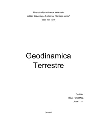 Republica Bolivariana de Venezuela
Instituto Universitario Politecnico “Santiago Mariño”
Sede 4 de Mayo
Geodinamica
Terrestre
Bachiller:
David Perez Mata
CI:26627784
07/2017
 