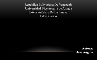 Republica Bolivariana De Venezuela
Universidad Bicentenaria de Aragua
Extensión Valle De La Pascua.
Edo-Guárico.
Autora:
Jose Angulo
 
