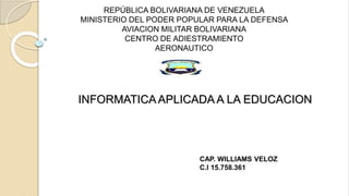 INFORMATICA APLICADA A LA EDUCACION
REPÚBLICA BOLIVARIANA DE VENEZUELA
MINISTERIO DEL PODER POPULAR PARA LA DEFENSA
AVIACION MILITAR BOLIVARIANA
CENTRO DE ADIESTRAMIENTO
AERONAUTICO
CAP. WILLIAMS VELOZ
C.I 15.758.361
 
