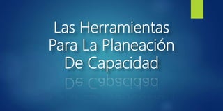 Las Herramientas
Para La Planeación
De Capacidad
 