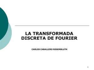1
LA TRANSFORMADA
DISCRETA DE FOURIER
CARLOS CABALLERO ROSEMBLUTH
 