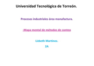 Universidad Tecnológica de Torreón.


  Procesos industriales área manufactura.


   -Mapa mental de métodos de conteo


             Lizbeth Martínez.
                    2A
 