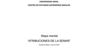 UNIVERSIDAD NAVAL
CENTRO DE ESTUDIOS SUPERIORES NAVALES
Mapa mental
“ATRIBUCIONES DE LA SEMAR”
Ciudad de México, Julio de 2022
 