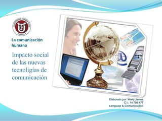 La comunicación
humana

Impacto social
de las nuevas
tecnoligías de
comunicación


                  Elaborado por: Werly James
                             C.I.: 14.798.477
                  Lenguaje & Comunicación
 