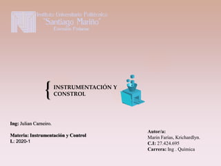 {
Autor/a:
Marin Farías, Krichardlyn.
C.I: 27.424.695
Carrera: Ing . Química
Ing: Julian Carneiro.
Materia: Instrumentación y Control
L: 2020-1
INSTRUMENTACIÓN Y
CONSTROL
 