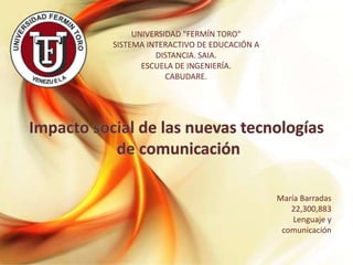 María Barradas
22,300,883
Lenguaje y
comunicación
UNIVERSIDAD "FERMÍN TORO"
SISTEMA INTERACTIVO DE EDUCACIÓN A
DISTANCIA. SAIA.
ESCUELA DE INGENIERÍA.
CABUDARE.
 