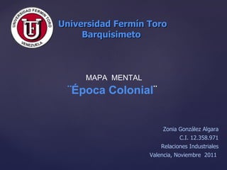 Universidad Fermín Toro Barquisimeto  MAPA  MENTAL ¨Época Colonial ¨ Zonia González Algara C.I. 12.358.971 Relaciones Industriales Valencia, Noviembre  2011  
