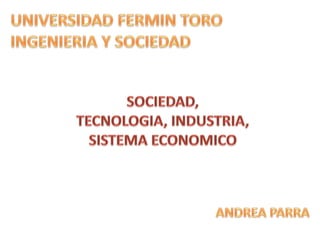 UNIVERSIDAD FERMIN TORO INGENIERIA Y SOCIEDAD SOCIEDAD,  TECNOLOGIA, INDUSTRIA,  SISTEMA ECONOMICO  ANDREA PARRA 