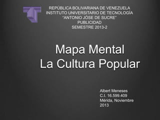 REPÚBLICA BOLIVARIANA DE VENEZUELA
INSTITUTO UNIVERSITARIO DE TECNOLOGÍA
“ANTONIO JÓSE DE SUCRE”
PUBLICIDAD
SEMESTRE 2013-2

Mapa Mental
La Cultura Popular
Albert Meneses
C.I. 16.599.409
Mérida, Noviembre
2013

 