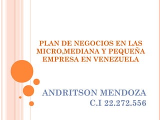 PLAN DE NEGOCIOS EN LAS
MICRO,MEDIANA Y PEQUEÑA
EMPRESA EN VENEZUELA
ANDRITSON MENDOZA
C.I 22.272.556
 