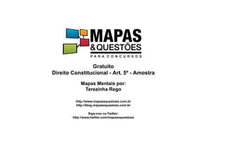 Gratuito
Direito Constitucional - Art. 5º - Amostra
Mapas Mentais por:
Terezinha Rego
http://www.mapasequestoes.com.br
http://blog.mapasequestoes.com.br
Siga-nos no Twitter:
http://www.twitter.com/mapasequestoes
 