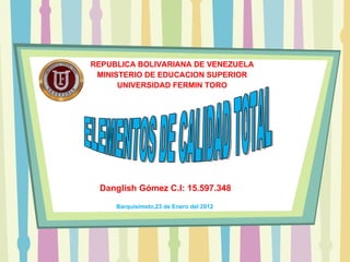 REPUBLICA BOLIVARIANA DE VENEZUELA MINISTERIO DE EDUCACION SUPERIOR UNIVERSIDAD FERMIN TORO ELEMENTOS DE CALIDAD TOTAL Danglish Gómez C.I: 15.597.348 Barquisimeto,23 de Enero del 2012 