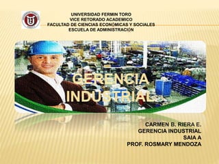 UNIVERSIDAD FERMIN TORO
VICE RETORADO ACADEMICO
FACULTAD DE CIENCIAS ECONÓMICAS Y SOCIALES
ESCUELA DE ADMINISTRACIÓN
CARMEN B. RIERA E.
GERENCIA INDUSTRIAL
SAIA A
PROF. ROSMARY MENDOZA
 