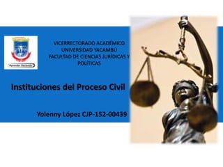 VICERRECTORADO ACADÉMICO
UNIVERSIDAD YACAMBÚ
FACULTAD DE CIENCIAS JURÍDICAS Y
POLÍTICAS
Yolenny López CJP-152-00439
Instituciones del Proceso Civil
 