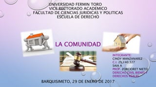 UNIVERSIDAD FERMIN TORO
VICE RECTORADO ACADEMICO
FACULTAD DE CIENCIAS JURIDICAS Y POLITICAS
ESCUELA DE DERECHO
LA COMUNIDAD
BARQUISIMETO, 29 DE ENERO DE 2017
INTEGRANTE:
CINDY MANZANAREZ
C.I. 25.140.327
SAIA A
PROF. ZORCIORET NIETO
DERECHO CIVIL BIENES Y
DERECHOS REALES
 