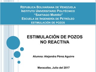 REPUBLICA BOLIVARIANA DE VENEZUELA
INSTITUTO UNIVERSITARIO POLITÉCNICO
“SANTIAGO MARIÑO”
ESCUELA DE INGENIERÍA DE PETRÓLEO
ESTIMULACIÓN DE POZOS
Maracaibo, Julio del 2017
ESTIMULACIÓN DE POZOS
NO REACTIVA
Alumna: Alejandra Pérez Aguirre
 