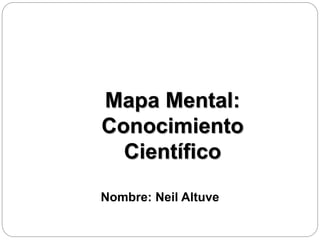 Nombre: Neil Altuve
Mapa Mental:
Conocimiento
Científico
 