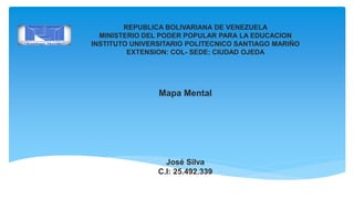 REPUBLICA BOLIVARIANA DE VENEZUELA
MINISTERIO DEL PODER POPULAR PARA LA EDUCACION
INSTITUTO UNIVERSITARIO POLITECNICO SANTIAGO MARIÑO
EXTENSION: COL- SEDE: CIUDAD OJEDA
Mapa Mental
José Silva
C.I: 25.492.339
 