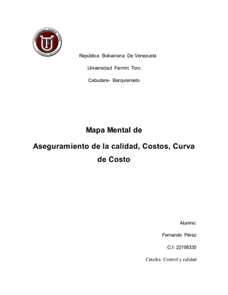 República Bolivariana De Venezuela
Universidad Fermín Toro
Cabudare- Barquisimeto
Mapa Mental de
Aseguramiento de la calidad, Costos, Curva
de Costo
Alumno:
Fernando Pérez
C.I: 22198330
Cátedra: Control y calidad
 