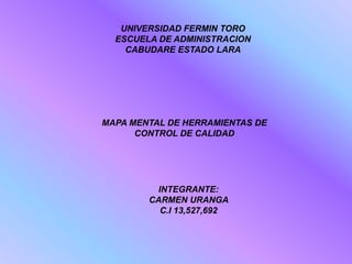 UNIVERSIDAD FERMIN TORO
  ESCUELA DE ADMINISTRACION
    CABUDARE ESTADO LARA




MAPA MENTAL DE HERRAMIENTAS DE
      CONTROL DE CALIDAD




         INTEGRANTE:
        CARMEN URANGA
          C.I 13,527,692
 