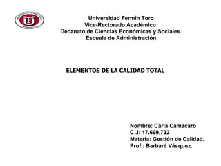 Universidad Fermín Toro  Vice-Rectorado Académico  Decanato de Ciencias Económicas y Sociales  Escuela de Administración CUADRO COMPARATIVO DE GESTIÓN DE CALIDAD Nombre: Carla Camacaro C .I: 17.699.732 Materia: Gestión de Calidad.  Prof.: Barbará Vásquez. ELEMENTOS   DE LA CALIDAD TOTAL 