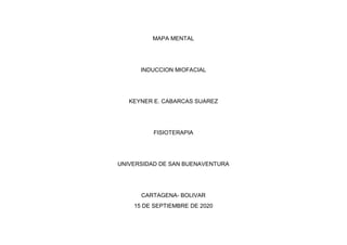 MAPA MENTAL
INDUCCION MIOFACIAL
KEYNER E. CABARCAS SUAREZ
FISIOTERAPIA
UNIVERSIDAD DE SAN BUENAVENTURA
CARTAGENA- BOLIVAR
15 DE SEPTIEMBRE DE 2020
 