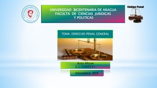 UNIVERSIDAD BICENTENARIA DE ARAGUA
FACULTA DE CIENCIAS JURIDICAS
Y POLITICAS
Aura Altuve
C.I.15757111
TEMA: DERECHO PENAL GENERAL
Informática 2015
 