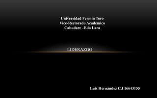 Universidad Fermín Toro
Vice-Rectorado Académico
Cabudare –Edo Lara
LIDERAZGO
Luis Hernández C.I 16643155
 