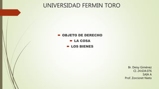 UNIVERSIDAD FERMIN TORO
 OBJETO DE DERECHO
 LA COSA
 LOS BIENES
Br. Deisy Giménez
CI. 24.634.076
SAIA A
Prof. Zorcioret Nieto
 